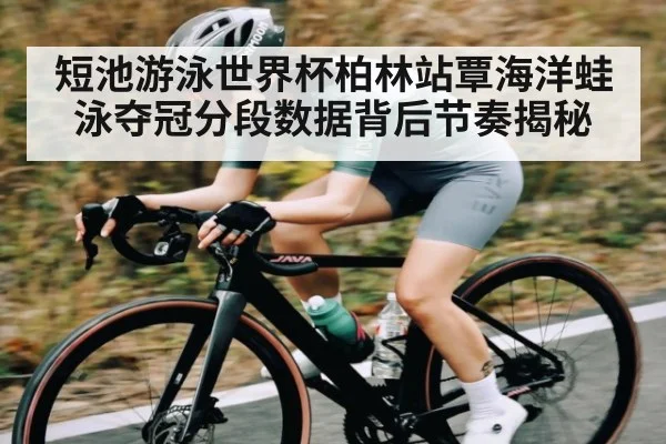 短池游泳世界杯柏林站覃海洋蛙泳夺冠分段数据背后节奏揭秘
