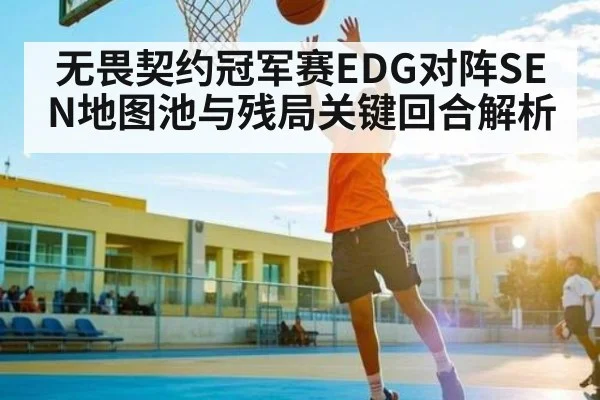 无畏契约冠军赛EDG对阵SEN地图池与残局关键回合解析