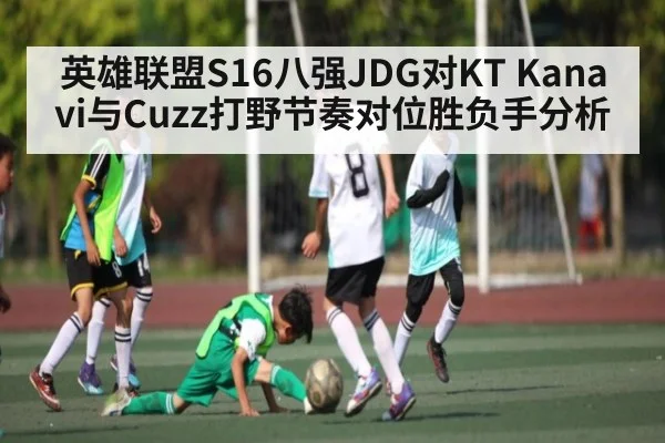 英雄联盟S16八强JDG对KT Kanavi与Cuzz打野节奏对位胜负手分析