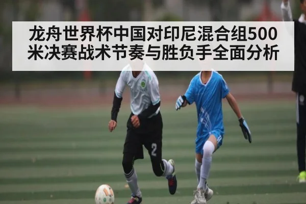 龙舟世界杯中国对印尼混合组500米决赛战术节奏与胜负手全面分析