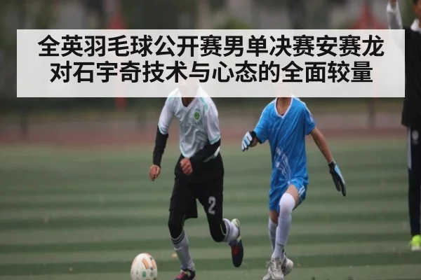 全英羽毛球公开赛男单决赛安赛龙对石宇奇技术与心态的全面较量