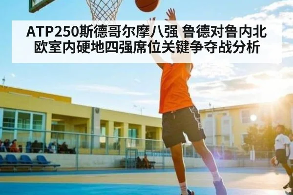 ATP250斯德哥尔摩八强 鲁德对鲁内北欧室内硬地四强席位关键争夺战分析